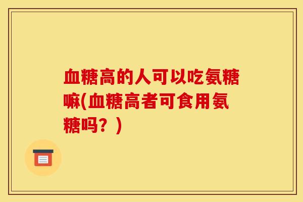 血糖高的人可以吃氨糖嘛(血糖高者可食用氨糖吗？)