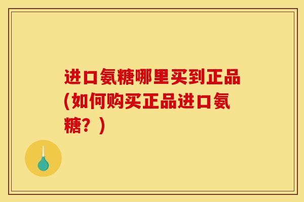 进口氨糖哪里买到正品(如何购买正品进口氨糖？)