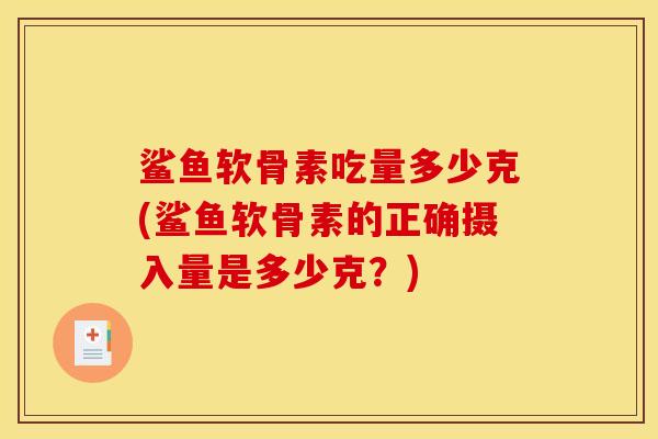 鲨鱼软骨素吃量多少克(鲨鱼软骨素的正确摄入量是多少克？)