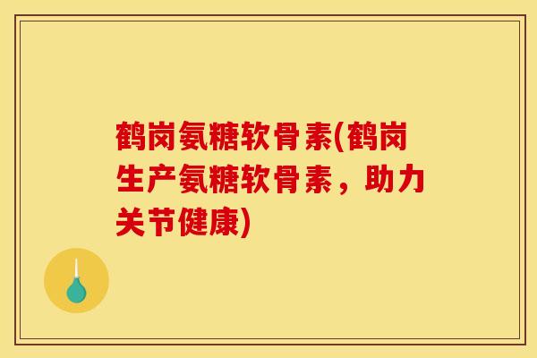 鹤岗氨糖软骨素(鹤岗生产氨糖软骨素，助力关节健康)