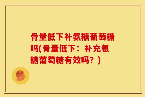 骨量低下补氨糖葡萄糖吗(骨量低下：补充氨糖葡萄糖有效吗？)
