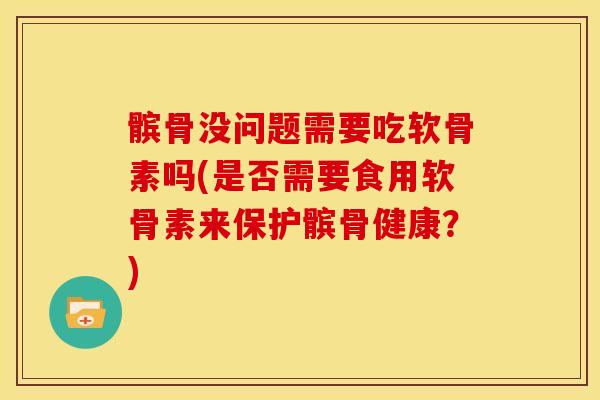 髌骨没问题需要吃软骨素吗(是否需要食用软骨素来保护髌骨健康？)