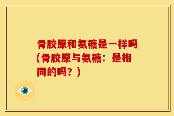 骨胶原和氨糖是一样吗(骨胶原与氨糖：是相同的吗？)