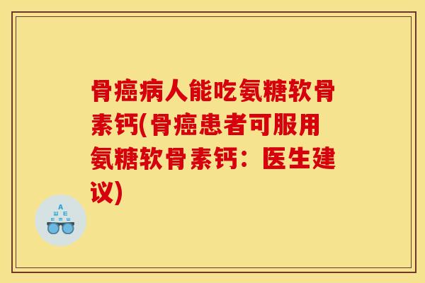 骨癌病人能吃氨糖软骨素钙(骨癌患者可服用氨糖软骨素钙：医生建议)