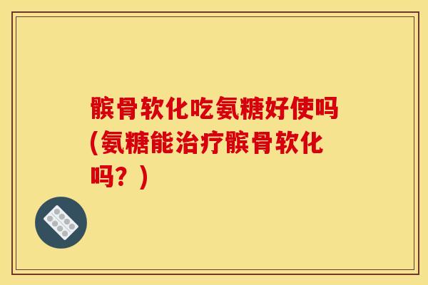 髌骨软化吃氨糖好使吗(氨糖能治疗髌骨软化吗？)
