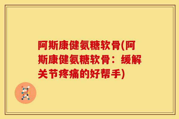 阿斯康健氨糖软骨(阿斯康健氨糖软骨：缓解关节疼痛的好帮手)