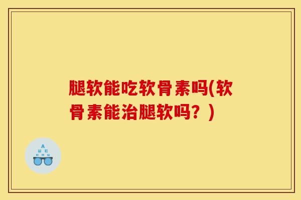 腿软能吃软骨素吗(软骨素能治腿软吗？)