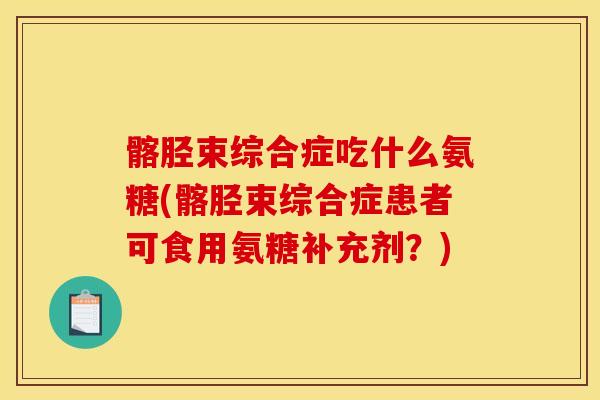 髂胫束综合症吃什么氨糖(髂胫束综合症患者可食用氨糖补充剂？)