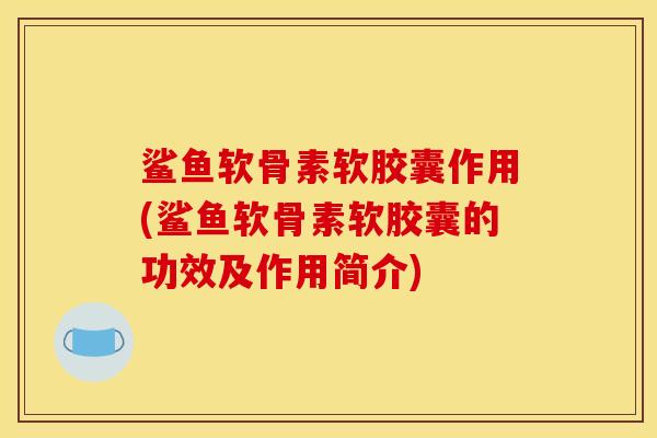 鲨鱼软骨素软胶囊作用(鲨鱼软骨素软胶囊的功效及作用简介)