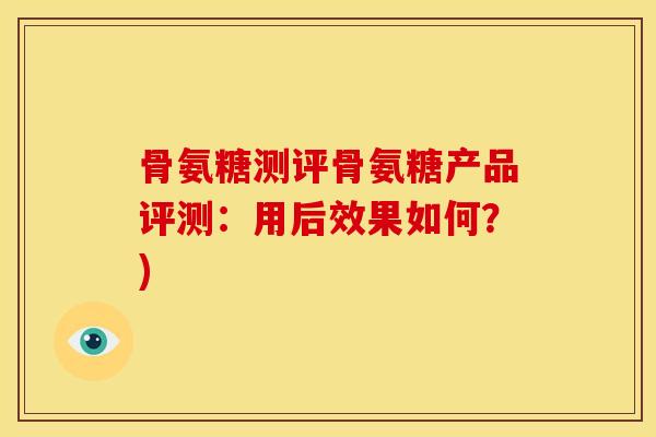 骨氨糖测评骨氨糖产品评测：用后效果如何？)
