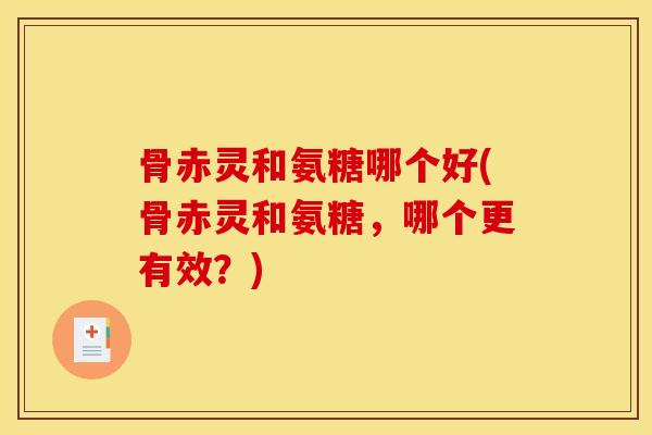 骨赤灵和氨糖哪个好(骨赤灵和氨糖，哪个更有效？)