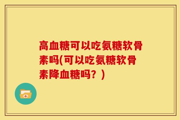 高血糖可以吃氨糖软骨素吗(可以吃氨糖软骨素降血糖吗？)