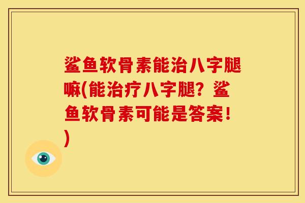 鲨鱼软骨素能治八字腿嘛(能治疗八字腿？鲨鱼软骨素可能是答案！)
