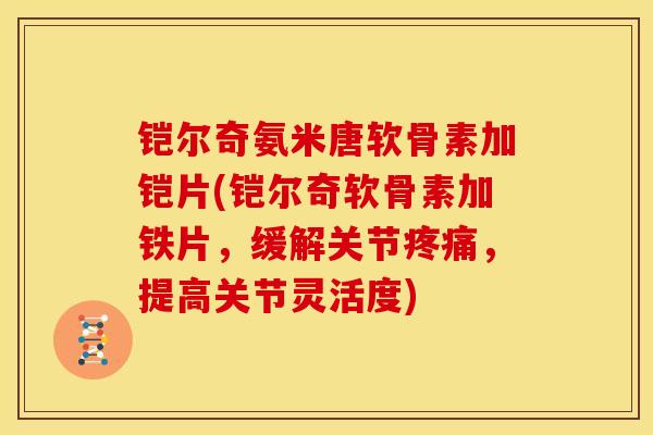 铠尔奇氨米唐软骨素加铠片(铠尔奇软骨素加铁片，缓解关节疼痛，提高关节灵活度)