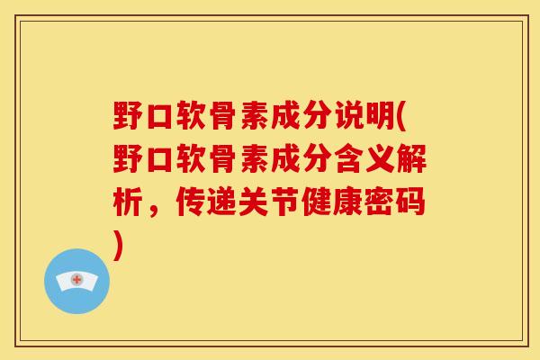 野口软骨素成分说明(野口软骨素成分含义解析，传递关节健康密码)