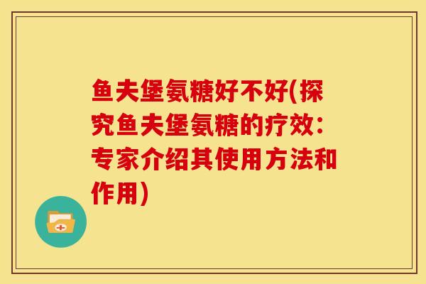 鱼夫堡氨糖好不好(探究鱼夫堡氨糖的疗效：专家介绍其使用方法和作用)