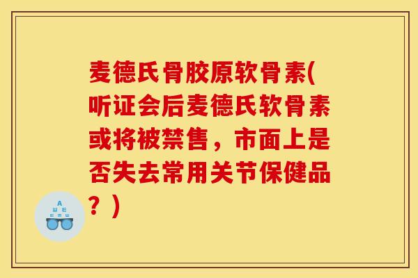 麦德氏骨胶原软骨素(听证会后麦德氏软骨素或将被禁售，市面上是否失去常用关节保健品？)