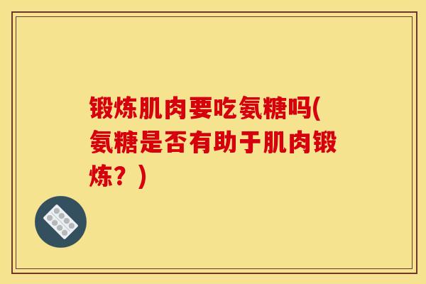 锻炼肌肉要吃氨糖吗(氨糖是否有助于肌肉锻炼？)
