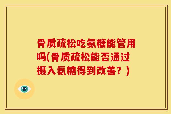 骨质疏松吃氨糖能管用吗(骨质疏松能否通过摄入氨糖得到改善？)
