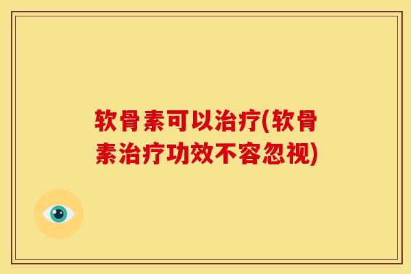 软骨素可以治疗(软骨素治疗功效不容忽视)