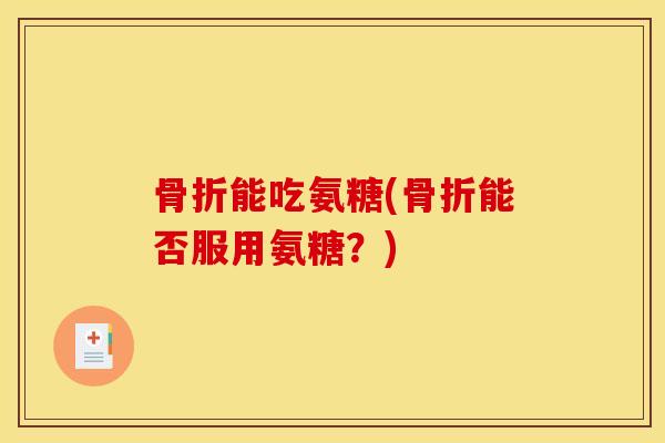 骨折能吃氨糖(骨折能否服用氨糖？)