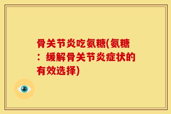 骨关节炎吃氨糖(氨糖：缓解骨关节炎症状的有效选择)