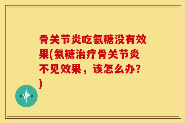 骨关节炎吃氨糖没有效果(氨糖治疗骨关节炎不见效果，该怎么办？)