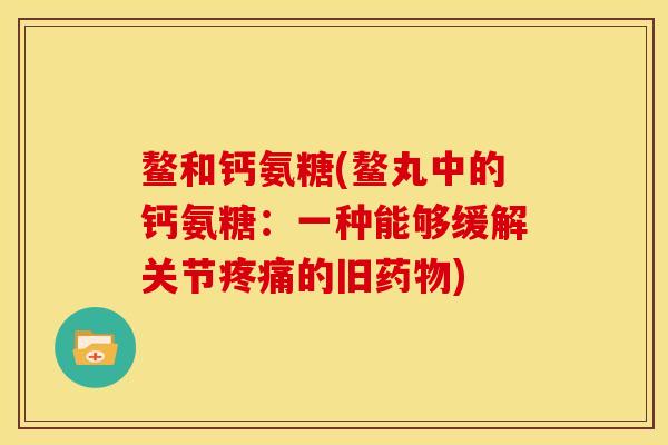 鳌和钙氨糖(鳌丸中的钙氨糖：一种能够缓解关节疼痛的旧药物)