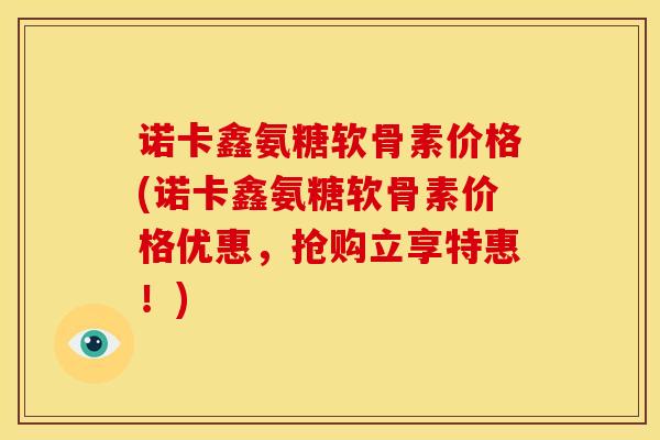 诺卡鑫氨糖软骨素价格(诺卡鑫氨糖软骨素价格优惠，抢购立享特惠！)