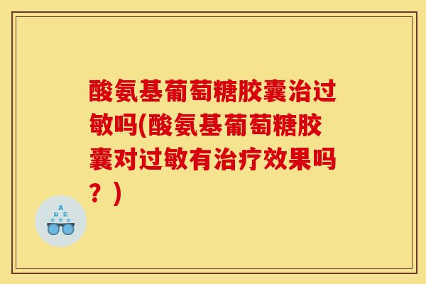 酸氨基葡萄糖胶囊治过敏吗(酸氨基葡萄糖胶囊对过敏有治疗效果吗？)