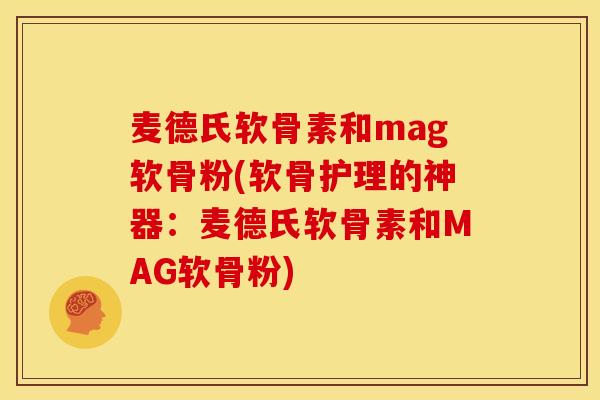 麦德氏软骨素和mag软骨粉(软骨护理的神器：麦德氏软骨素和MAG软骨粉)