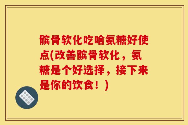 髌骨软化吃啥氨糖好使点(改善髌骨软化，氨糖是个好选择，接下来是你的饮食！)