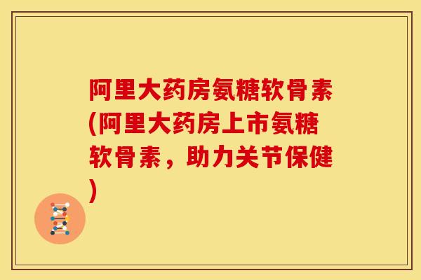 阿里大药房氨糖软骨素(阿里大药房上市氨糖软骨素，助力关节保健)
