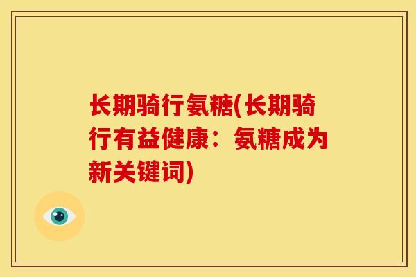 长期骑行氨糖(长期骑行有益健康：氨糖成为新关键词)