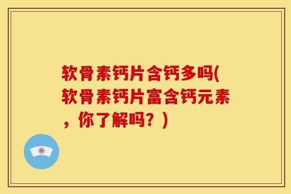 软骨素钙片含钙多吗(软骨素钙片富含钙元素，你了解吗？)