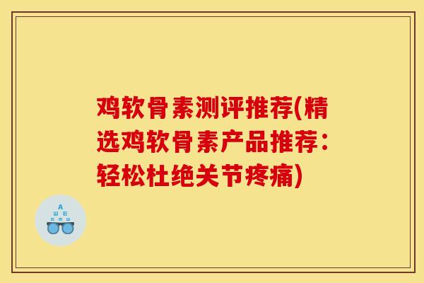 鸡软骨素测评推荐(精选鸡软骨素产品推荐：轻松杜绝关节疼痛)