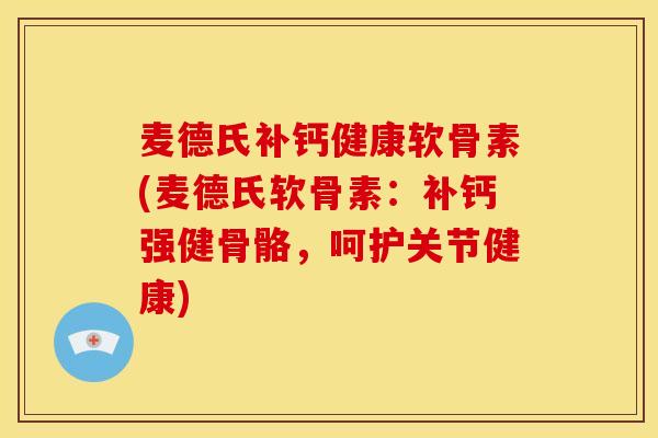 麦德氏补钙健康软骨素(麦德氏软骨素：补钙强健骨骼，呵护关节健康)