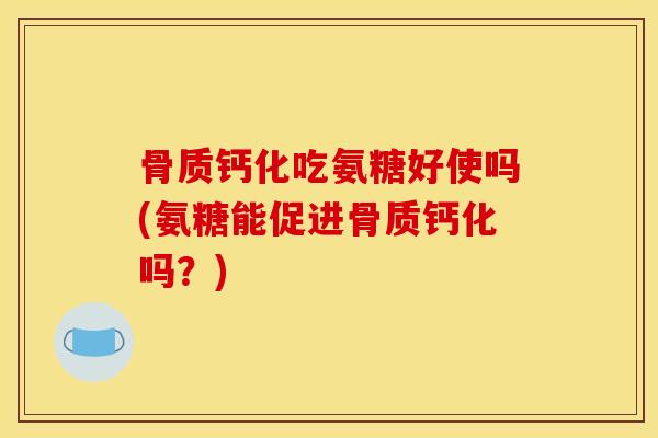 骨质钙化吃氨糖好使吗(氨糖能促进骨质钙化吗？)