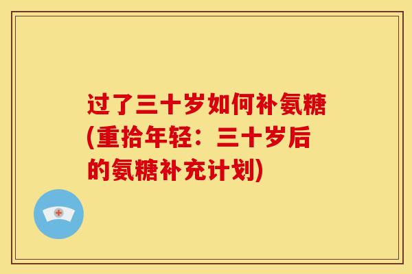 过了三十岁如何补氨糖(重拾年轻：三十岁后的氨糖补充计划)