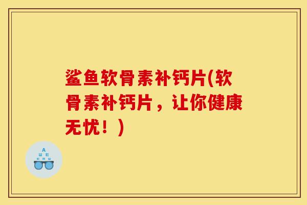 鲨鱼软骨素补钙片(软骨素补钙片，让你健康无忧！)
