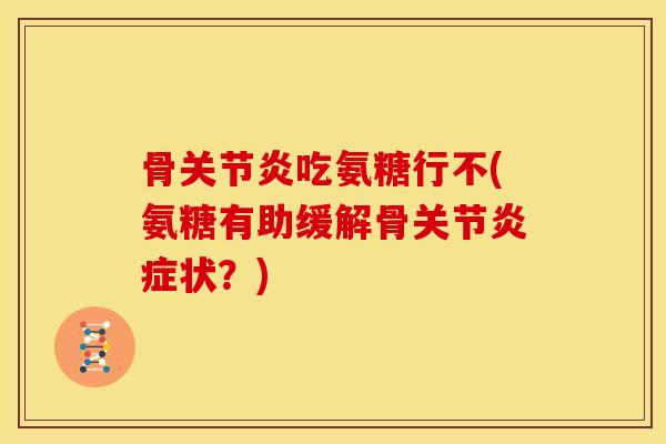 骨关节炎吃氨糖行不(氨糖有助缓解骨关节炎症状？)