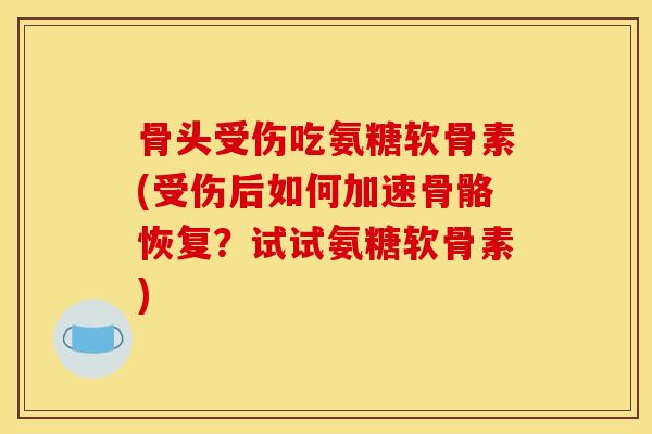 骨头受伤吃氨糖软骨素(受伤后如何加速骨骼恢复？试试氨糖软骨素)