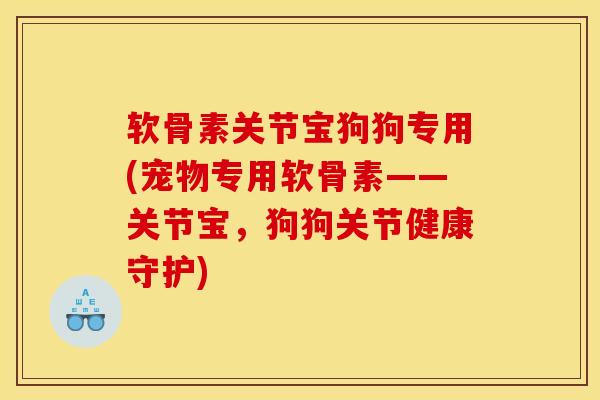 软骨素关节宝狗狗专用(宠物专用软骨素——关节宝，狗狗关节健康守护)
