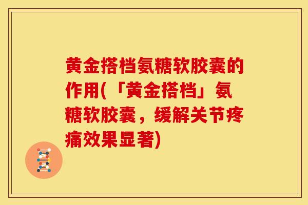 黄金搭档氨糖软胶囊的作用(「黄金搭档」氨糖软胶囊，缓解关节疼痛效果显著)