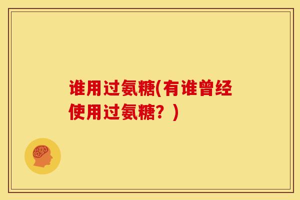 谁用过氨糖(有谁曾经使用过氨糖？)