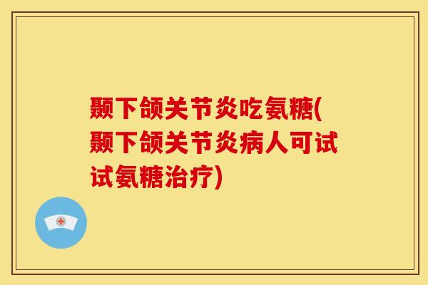 颞下颌关节炎吃氨糖(颞下颌关节炎病人可试试氨糖治疗)