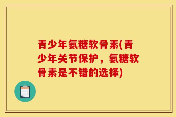 青少年氨糖软骨素(青少年关节保护，氨糖软骨素是不错的选择)