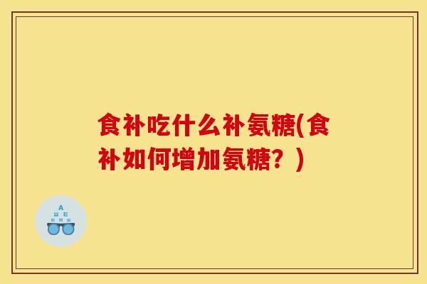 食补吃什么补氨糖(食补如何增加氨糖？)