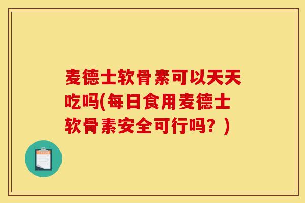 麦德士软骨素可以天天吃吗(每日食用麦德士软骨素安全可行吗？)