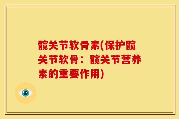 髋关节软骨素(保护髋关节软骨：髋关节营养素的重要作用)